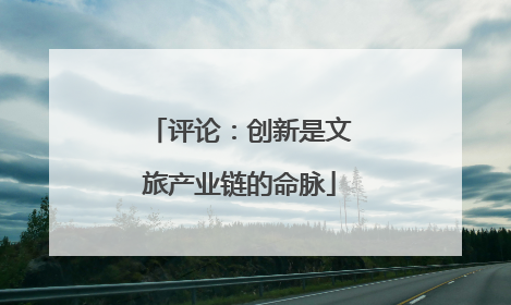 评论：创新是文旅产业链的命脉