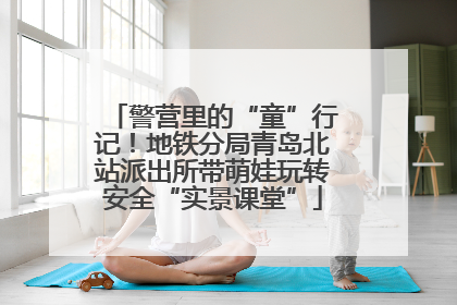 警营里的“童”行记！地铁分局青岛北站派出所带萌娃玩转安全“实景课堂”