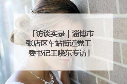 访谈实录｜淄博市张店区车站街道党工委书记王晓东专访