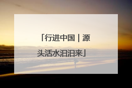 行进中国｜源头活水汩汩来
