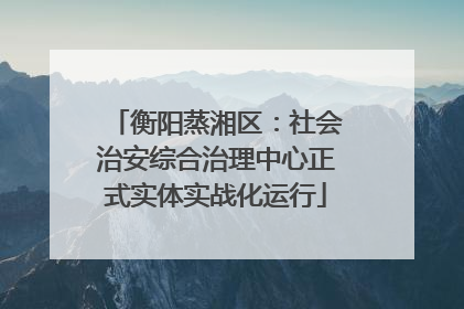 衡阳蒸湘区：社会治安综合治理中心正式实体实战化运行