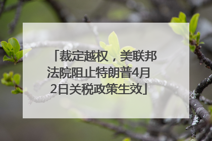 裁定越权，美联邦法院阻止特朗普4月2日关税政策生效