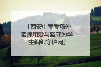 西安中考考场外 老师用爱与坚守为学生编织守护网