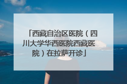 西藏自治区医院（四川大学华西医院西藏医院）在拉萨开诊