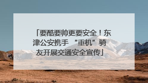 要酷要帅更要安全！东津公安携手 “重机”骑友开展交通安全宣传