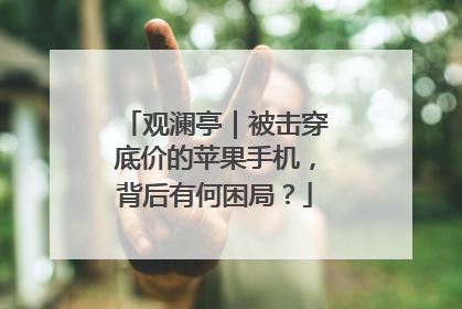 观澜亭｜被击穿底价的苹果手机，背后有何困局？
