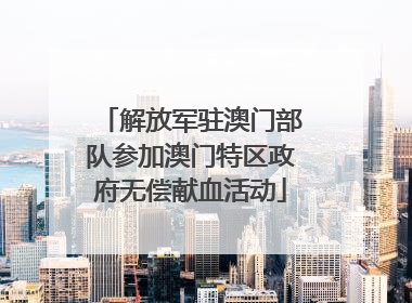 解放军驻澳门部队参加澳门特区政府无偿献血活动