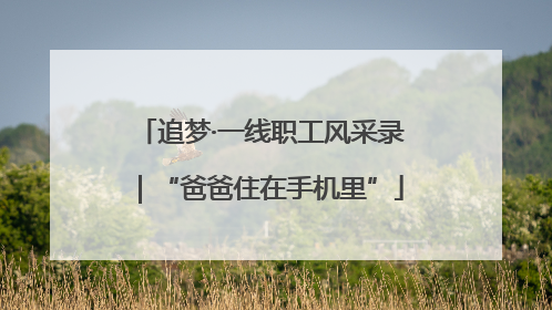 追梦·一线职工风采录｜“爸爸住在手机里”