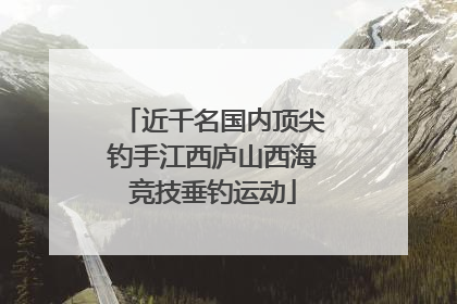 近千名国内顶尖钓手江西庐山西海竞技垂钓运动