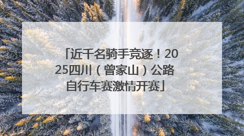 近千名骑手竞逐！2025四川（曾家山）公路自行车赛激情开赛