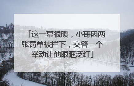 这一幕很暖，小哥因两张罚单被拦下，交警一个举动让他眼眶泛红