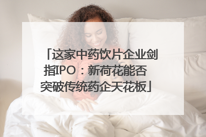 这家中药饮片企业剑指IPO：新荷花能否突破传统药企天花板