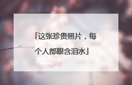 这张珍贵照片，每个人都眼含泪水