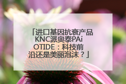 进口基因抗衰产品KNC派奥泰PAiOTIDE：科技前沿还是美丽泡沫？