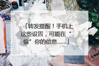 转发提醒！手机上这些设置，可能在“偷”你的信息……