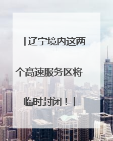 辽宁境内这两个高速服务区将临时封闭！