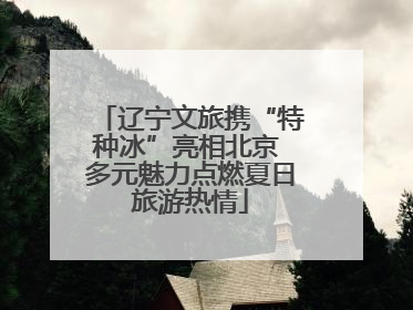 辽宁文旅携“特种冰”亮相北京 多元魅力点燃夏日旅游热情