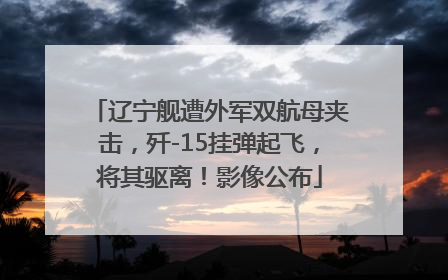 辽宁舰遭外军双航母夹击，歼-15挂弹起飞，将其驱离！影像公布