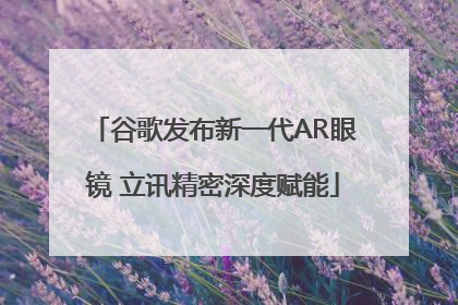 谷歌发布新一代AR眼镜 立讯精密深度赋能