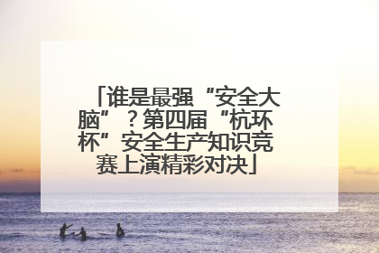 谁是最强“安全大脑”？第四届“杭环杯”安全生产知识竞赛上演精彩对决