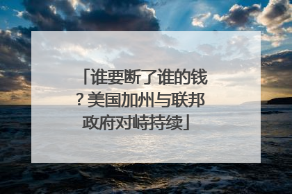谁要断了谁的钱？美国加州与联邦政府对峙持续
