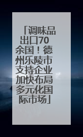 调味品出口70余国！德州乐陵市支持企业加快布局多元化国际市场