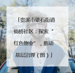 贵溪市雄石街道仙桥社区：探索“红色物业”，推动基层治理（图）