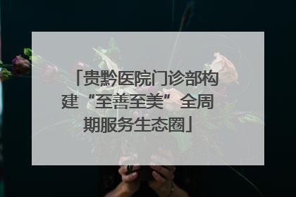贵黔医院门诊部构建“至善至美”全周期服务生态圈