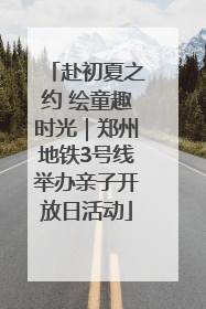 赴初夏之约 绘童趣时光｜郑州地铁3号线举办亲子开放日活动