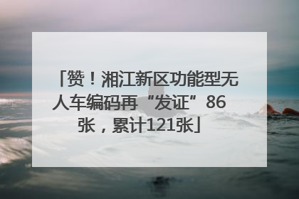 赞！湘江新区功能型无人车编码再“发证”86张，累计121张