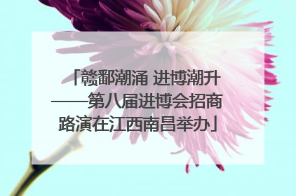 赣鄱潮涌 进博潮升——第八届进博会招商路演在江西南昌举办
