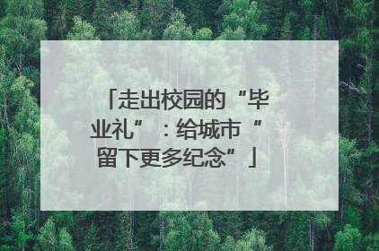 走出校园的“毕业礼”：给城市“留下更多纪念”