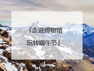 走进博物馆 玩转端午节