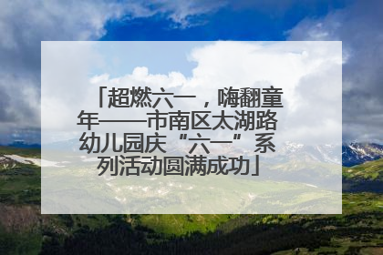 超燃六一，嗨翻童年——市南区太湖路幼儿园庆“六一”系列活动圆满成功