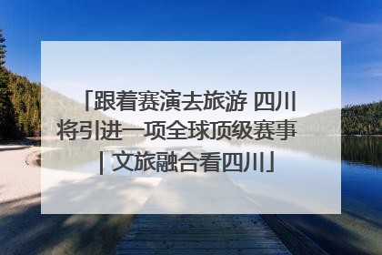 跟着赛演去旅游 四川将引进一项全球顶级赛事｜文旅融合看四川