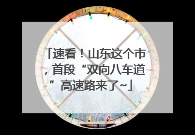速看！山东这个市，首段“双向八车道”高速路来了~