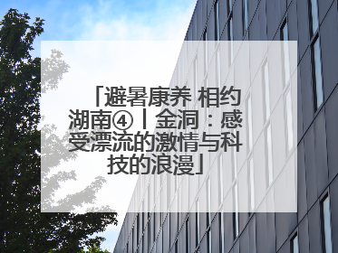 避暑康养 相约湖南④丨金洞：感受漂流的激情与科技的浪漫