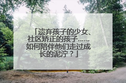 遗弃孩子的少女、社区矫正的孩子……如何陪伴他们走过成长的泥泞？