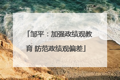 邹平：加强政绩观教育 防范政绩观偏差