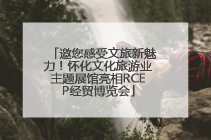 邀您感受文旅新魅力！怀化文化旅游业主题展馆亮相RCEP经贸博览会