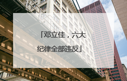 邓立佳，六大纪律全部违反