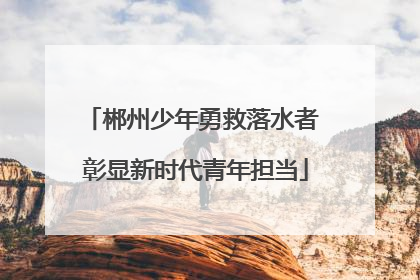 郴州少年勇救落水者 彰显新时代青年担当