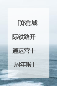 郑焦城际铁路开通运营十周年啦