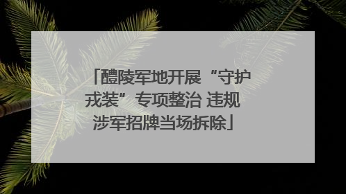 醴陵军地开展“守护戎装”专项整治 违规涉军招牌当场拆除