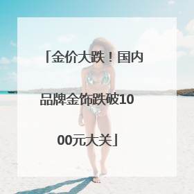 金价大跌！国内品牌金饰跌破1000元大关