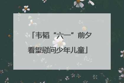 韦韬“六一”前夕看望慰问少年儿童