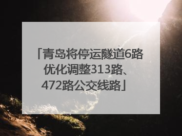 青岛将停运隧道6路 优化调整313路、472路公交线路