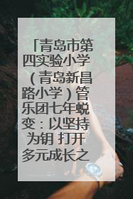 青岛市第四实验小学（青岛新昌路小学）管乐团七年蜕变：以坚持为钥 打开多元成长之门