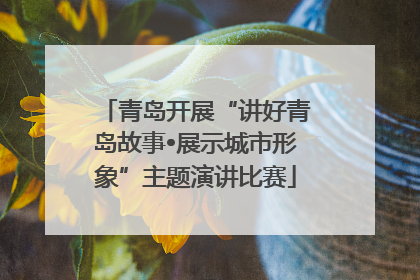 青岛开展“讲好青岛故事•展示城市形象”主题演讲比赛