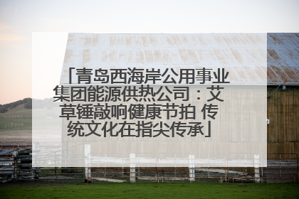 青岛西海岸公用事业集团能源供热公司：艾草锤敲响健康节拍 传统文化在指尖传承